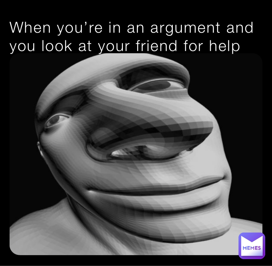When you’re in an argument and you look at your friend for help