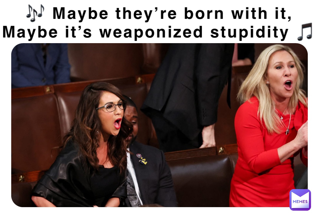 🎶 Maybe they’re born with it,
Maybe it’s weaponized stupidity 🎵