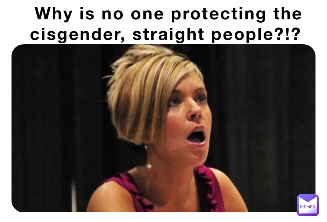 Why is no one protecting the cisgender, straight people?!?