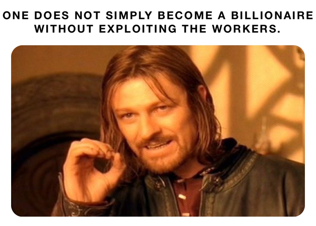 One does not simply become a billionaire without exploiting the workers.