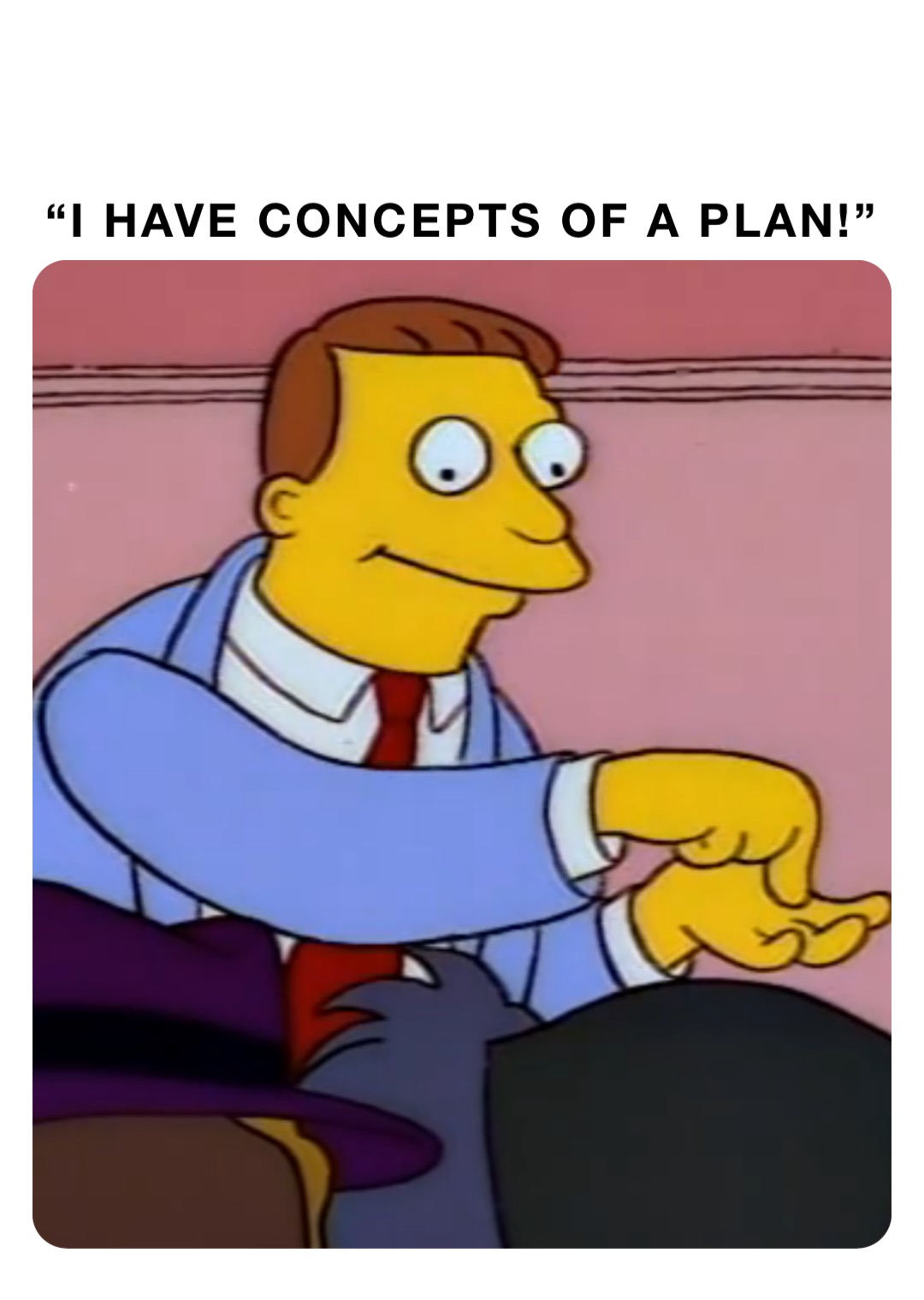 “I have concepts of a plan!”