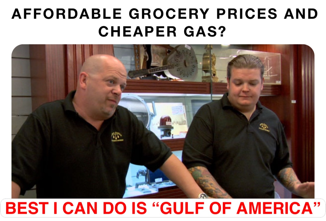 AFFORDABLE GROCERY PRICES AND CHEAPER GAS? Best I can do is “Gulf of America”