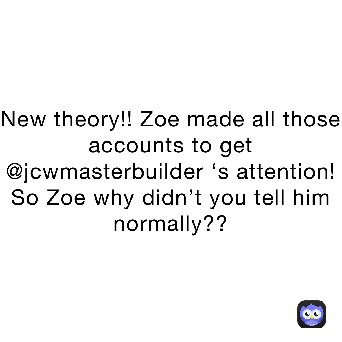 New theory!! Zoe made all those accounts to get @jcwmasterbuilder ‘s attention! So Zoe why didn’t you tell him normally?? 