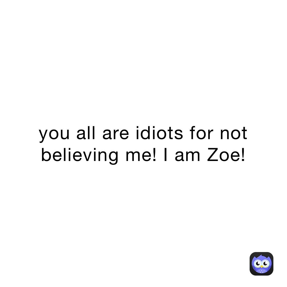 you all are idiots for not believing me! I am Zoe! 