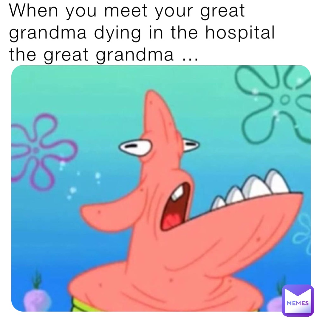 When you meet your great grandma dying in the hospital the great grandma …