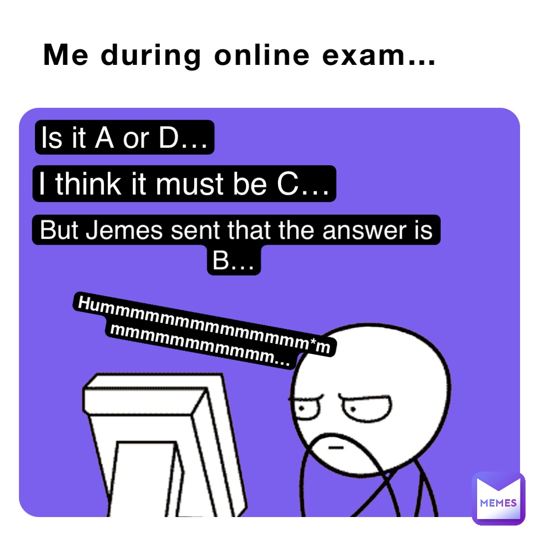 Me during online exam… Is it A or D… I think it must be C… But Jemes sent that the answer is B… Hummmmmmmmmmmmmm*mmmmmmmmmmmm…