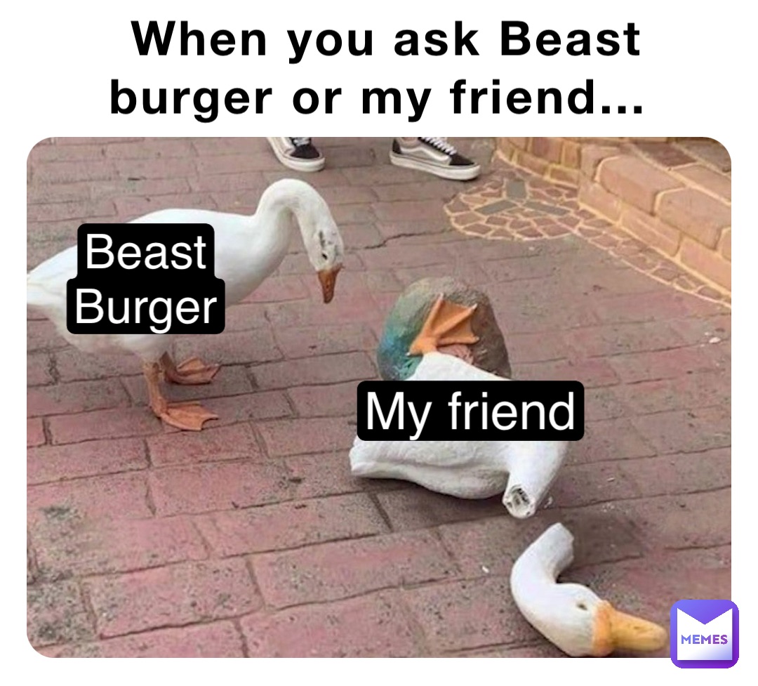 When you ask Beast burger or my friend… Beast
Burger My friend