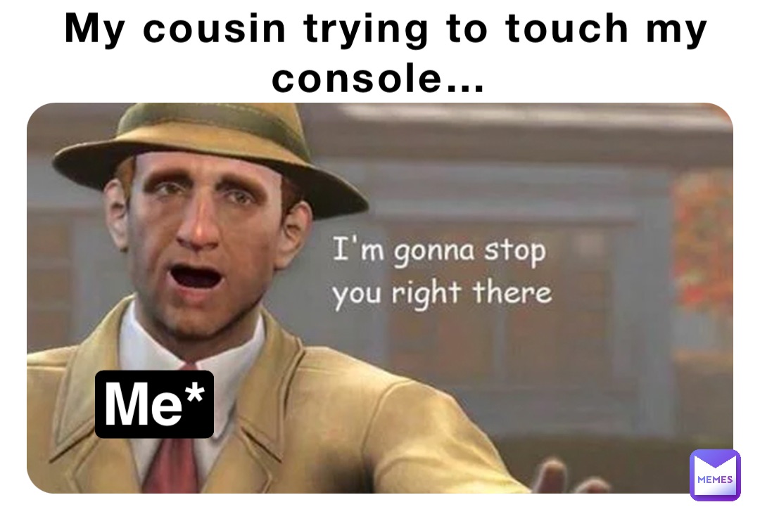 My cousin trying to touch my console… Me*