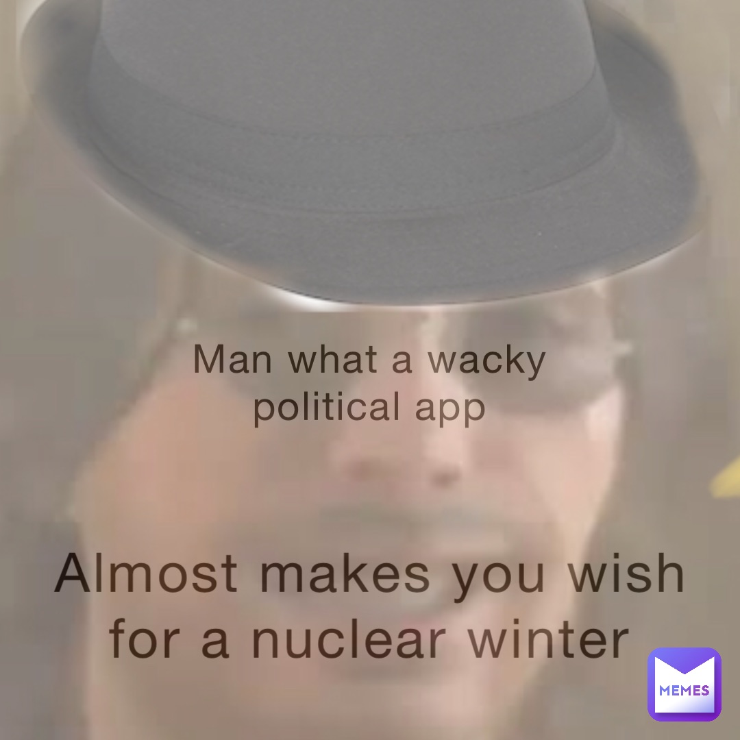 Man what a wacky political app Almost makes you wish for a nuclear winter