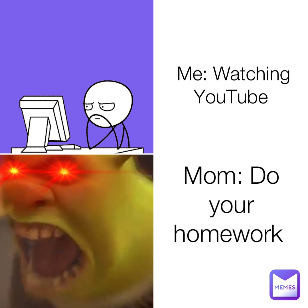 Me: Watching YouTube Mom: Do your homework