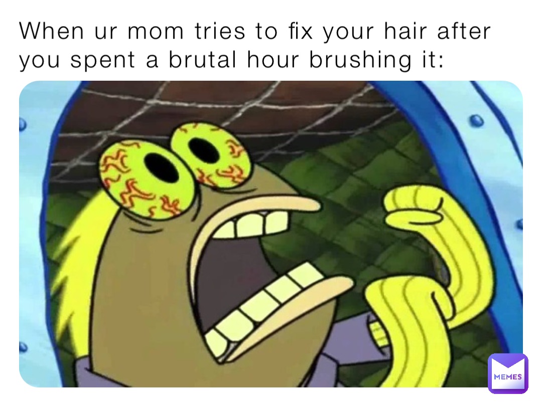 When ur mom tries to fix your hair after you spent a brutal hour brushing it: