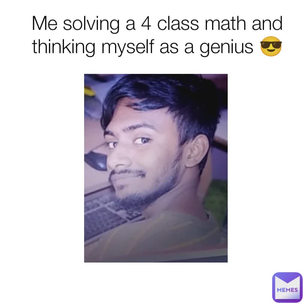 Me solving a 4 class math and thinking myself as a genius 😎