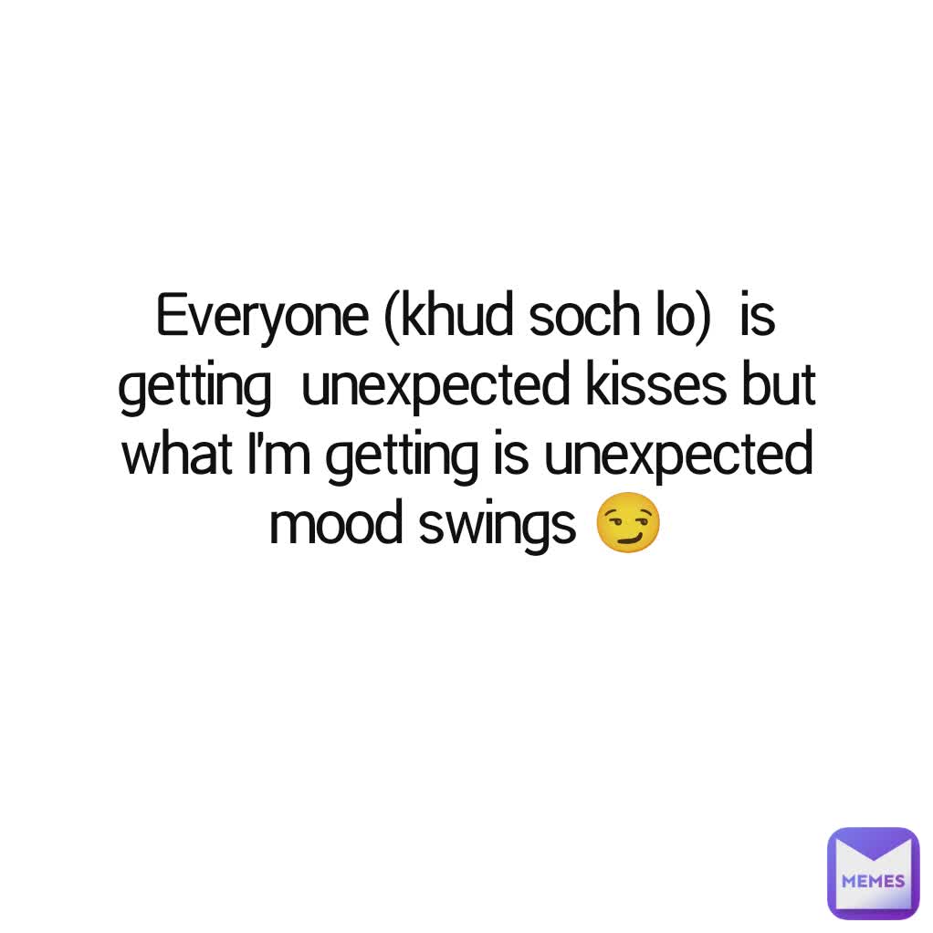 Everyone (khud soch lo)  is getting  unexpected kisses but what I'm getting is unexpected mood swings 😏