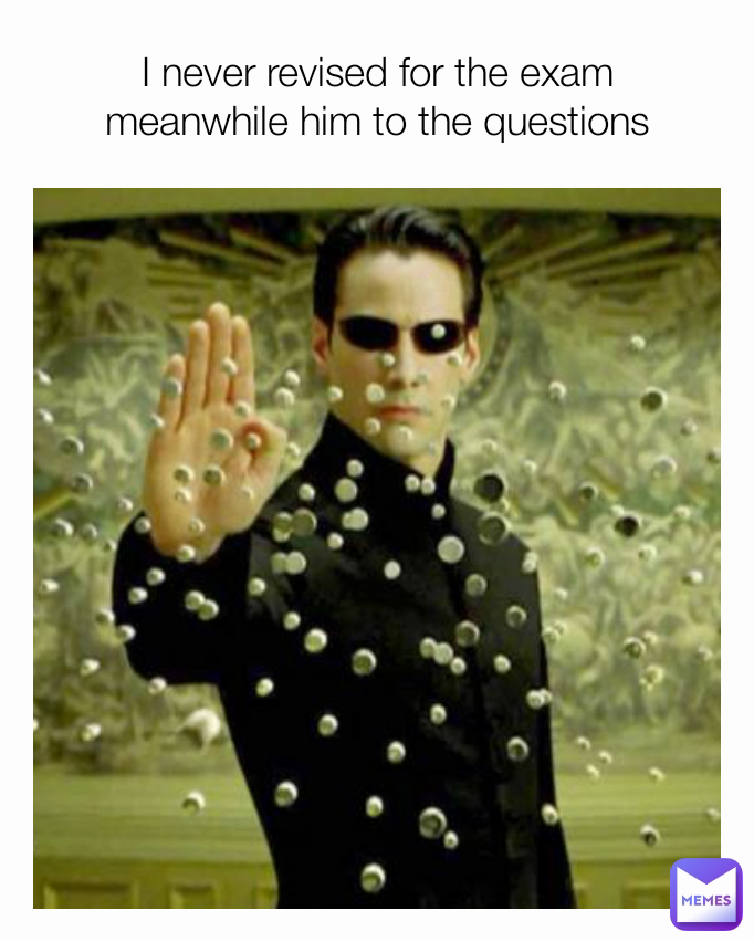 I never revised for the exam
meanwhile him to the questions