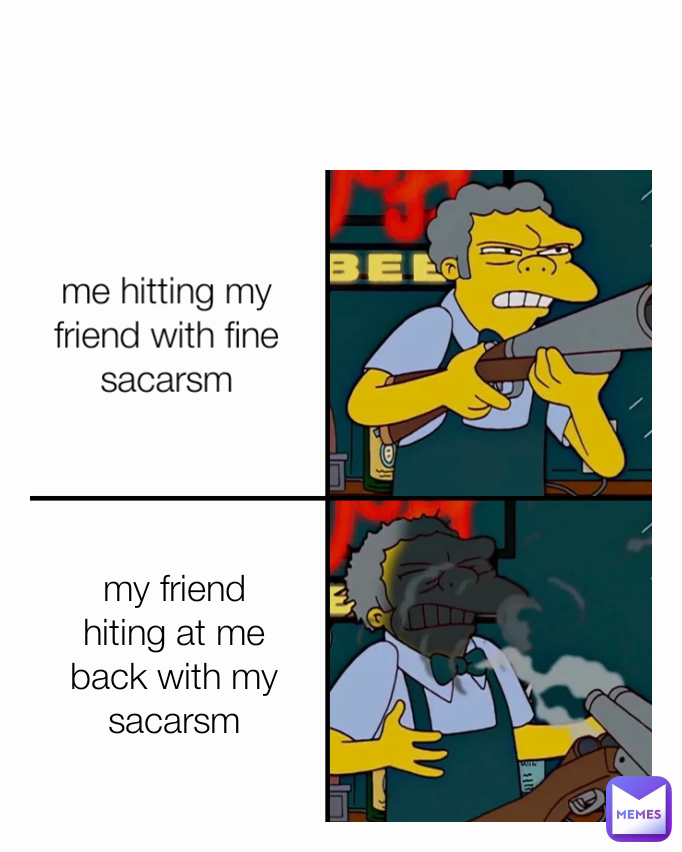 my friend hiting at me back with my sacarsm me hitting my friend with fine sacarsm