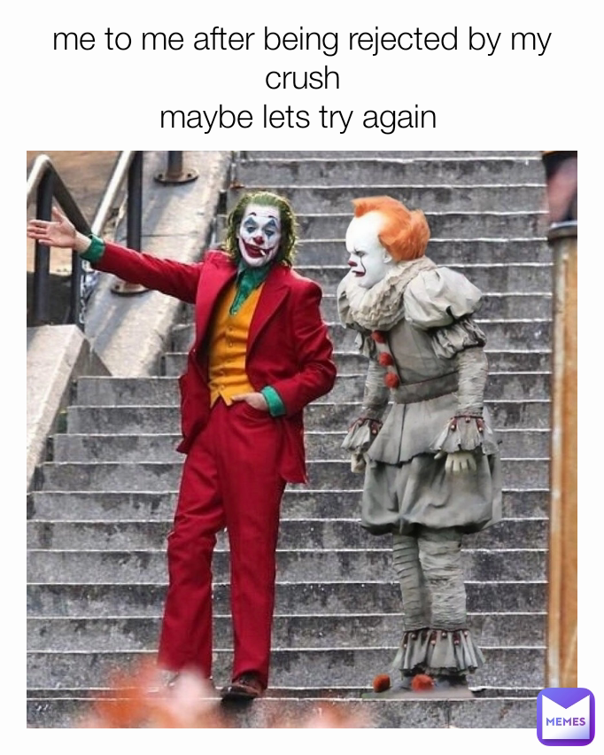 me to me after being rejected by my crush
maybe lets try again 