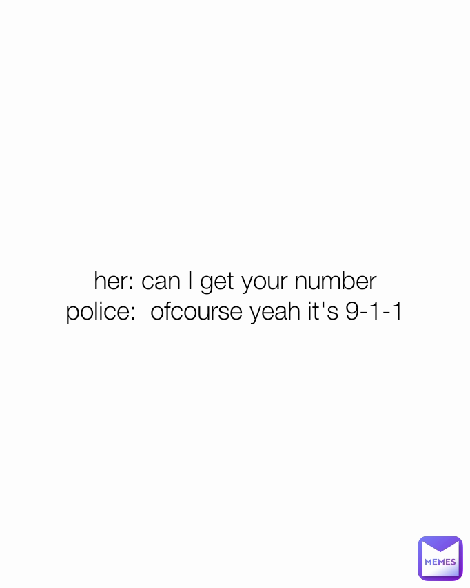 her: can I get your number
police:  ofcourse yeah it's 9-1-1