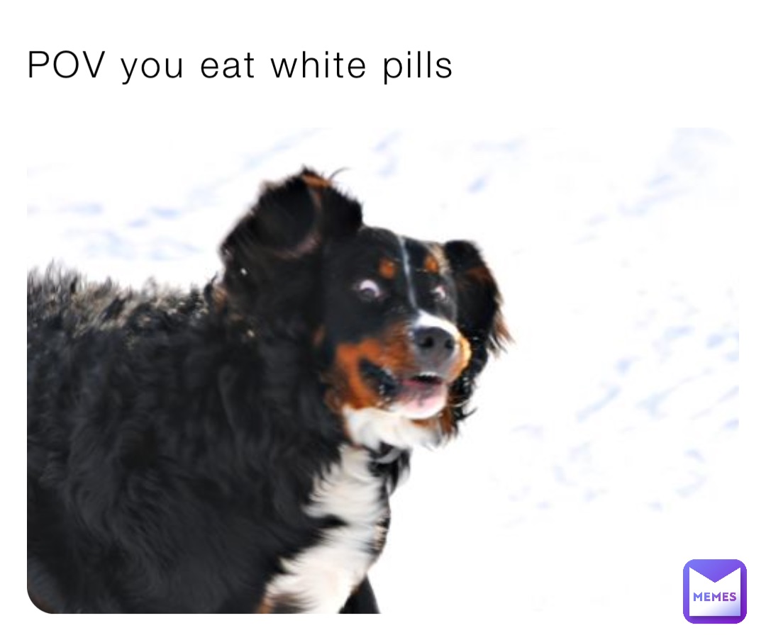 POV you eat white pills