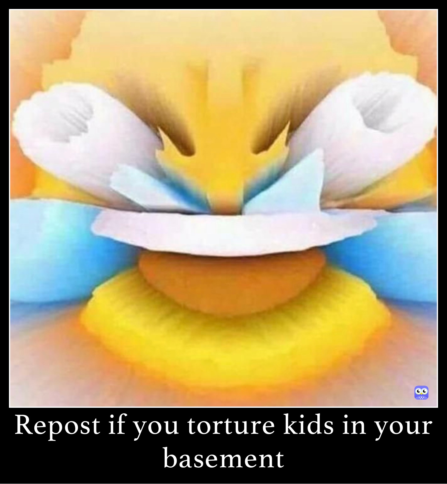 Repost if you torture kids in your basement
