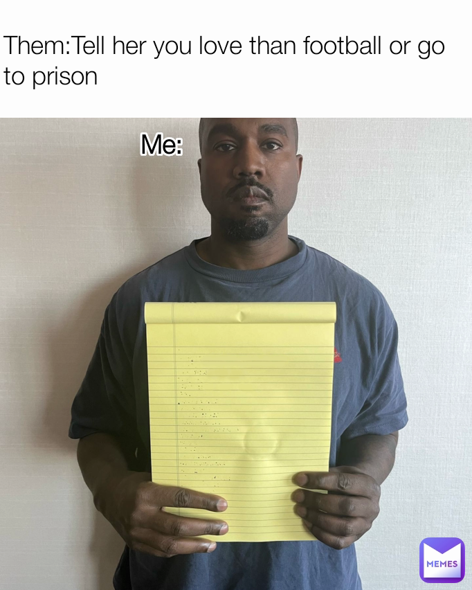 Them:Tell her you love than football or go to prison  Me: