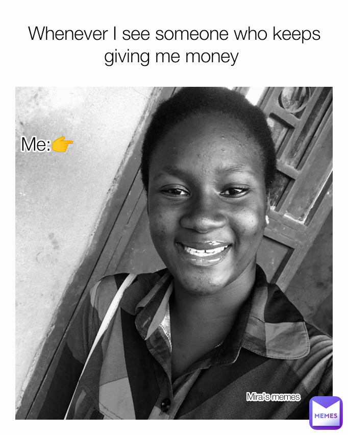 Me:👉 Mira's memes  Whenever I see someone who keeps giving me money 