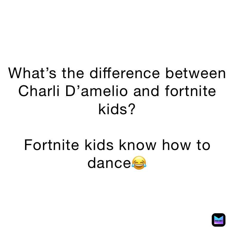 What’s the difference between Charli D’amelio and fortnite kids?

Fortnite kids know how to dance😂