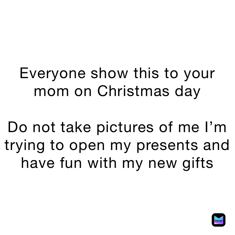 Everyone show this to your mom on Christmas day

Do not take pictures of me I’m trying to open my presents and have fun with my new gifts