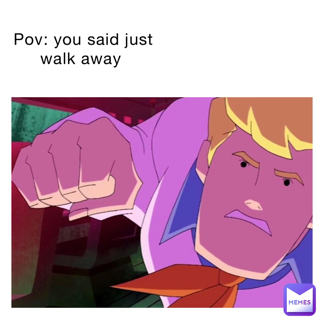 pov-you-said-just-walk-away-that-one-girl987-memes