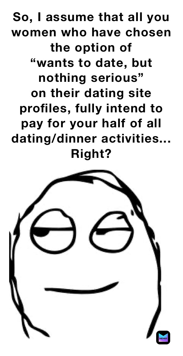 So, I assume that all you women who have chosen the option of 
“wants to date, but nothing serious”
on their dating site profiles, fully intend to pay for your half of all dating/dinner activities... Right?