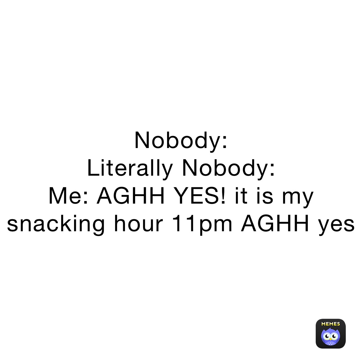 Nobody:
Literally Nobody:
Me: AGHH YES! it is my snacking hour 11pm AGHH yes