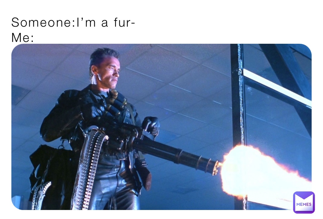Someone:I’m a fur-
Me: