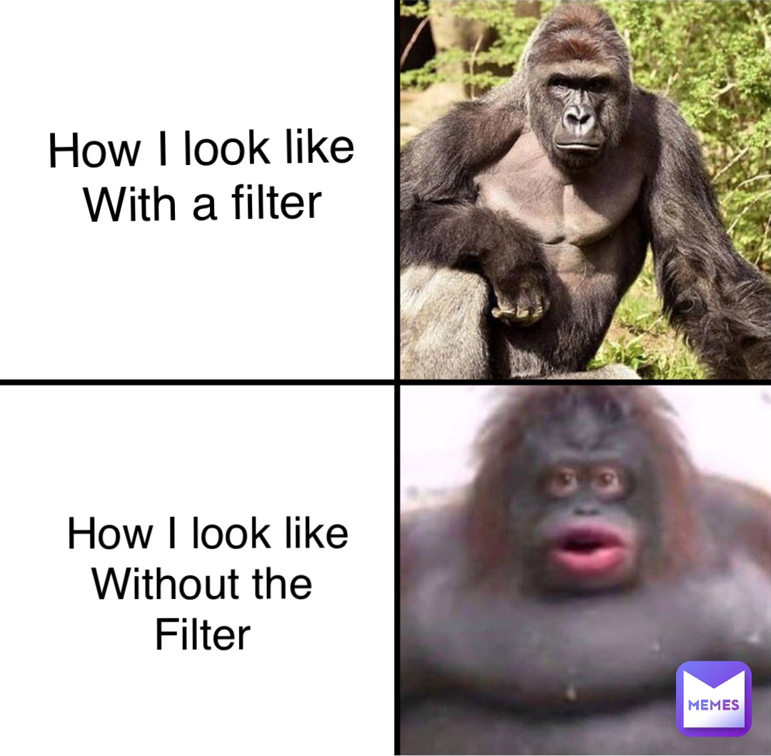 How I look like
With a filter How I look like 
Without the
Filter