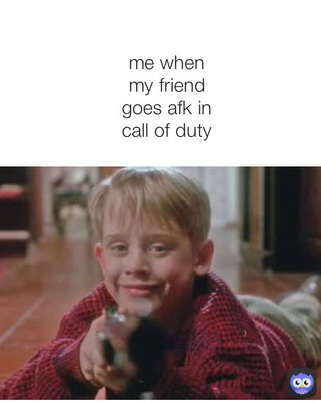 me when my friend goes afk in call of duty