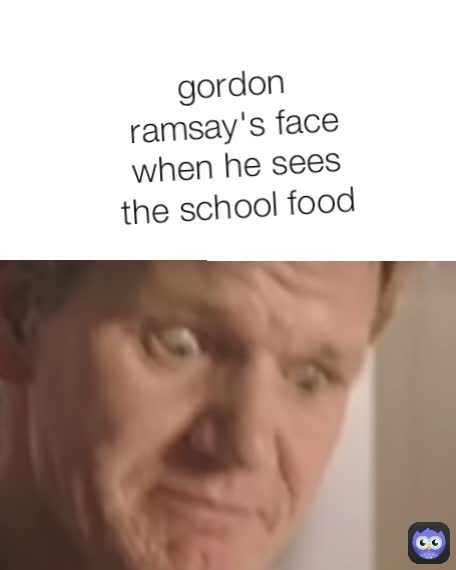 gordon ramsay's face when he sees the school food