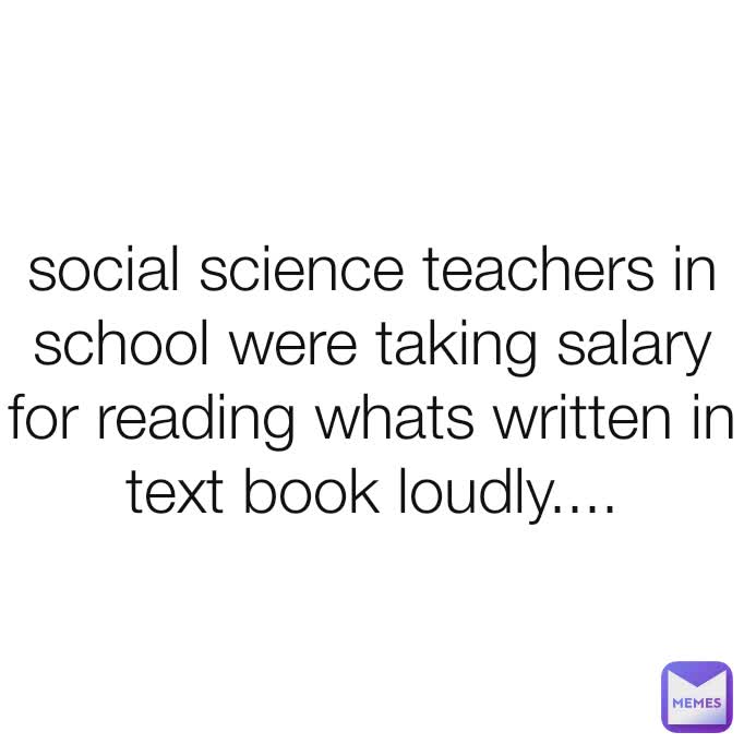 social science teachers in school were taking salary for reading whats written in text book loudly....
