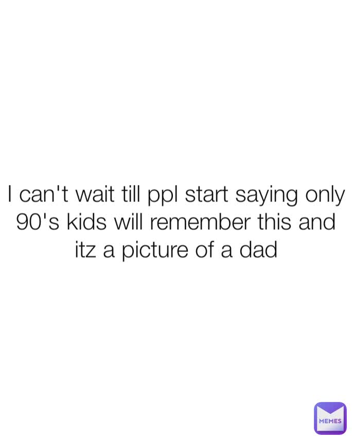 I can't wait till ppl start saying only 90's kids will remember this and itz a picture of a dad