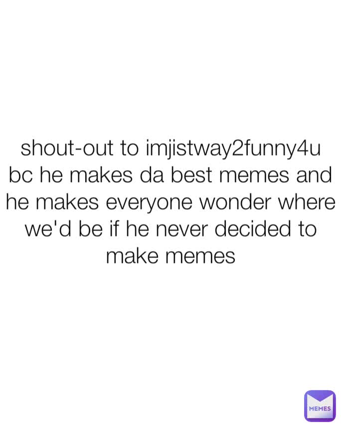 shout-out to imjistway2funny4u bc he makes da best memes and he makes everyone wonder where we'd be if he never decided to make memes

