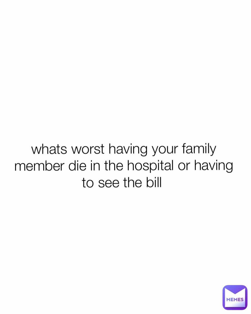 whats worst having your family member die in the hospital or having to see the bill 