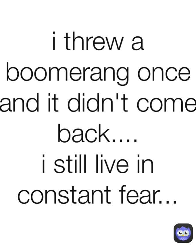 i threw a boomerang once and it didn't come back....
i still live in constant fear...
