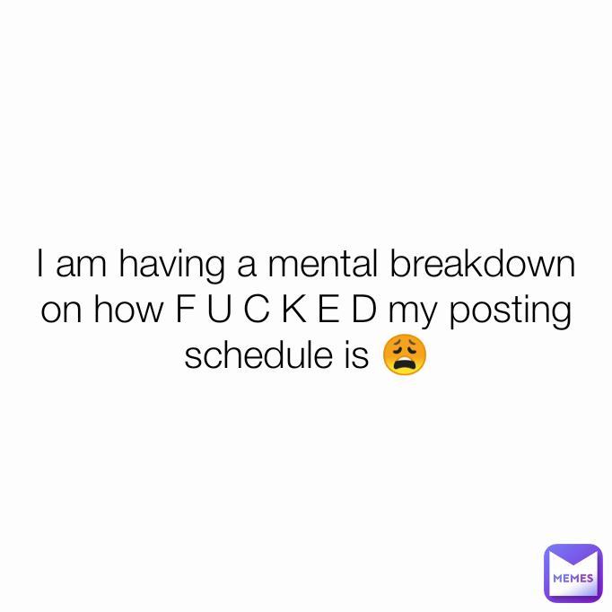 I am having a mental breakdown on how F U C K E D my posting schedule is 😩