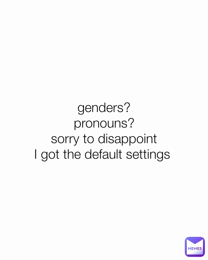 genders?
pronouns?
sorry to disappoint
I got the default settings 