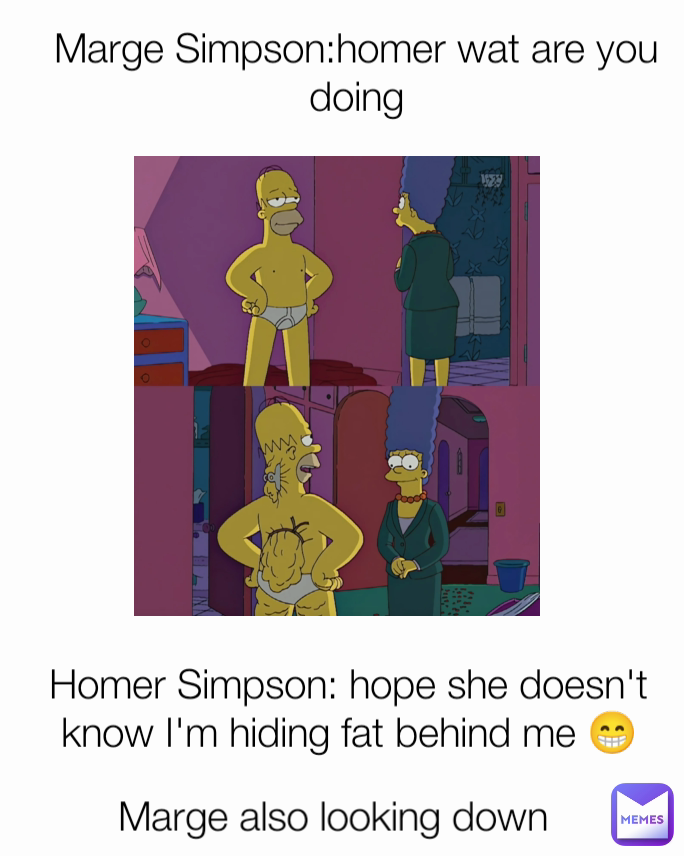 Marge Simpson:homer wat are you doing Homer Simpson: hope she doesn't know I'm hiding fat behind me 😁 Marge also looking down