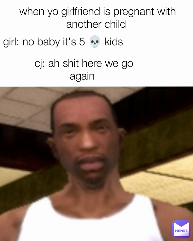 when yo girlfriend is pregnant with another child  girl: no baby it's 5 💀 kids  cj: ah shit here we go again 