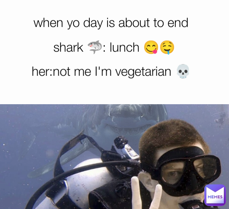 her:not me I'm vegetarian 💀 when yo day is about to end  shark 🦈: lunch 😋🤤