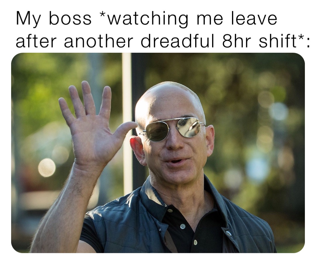 My boss *watching me leave after another dreadful 8hr shift*: