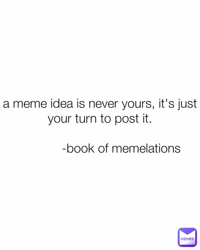 a meme idea is never yours, it's just your turn to post it.

            -book of memelations