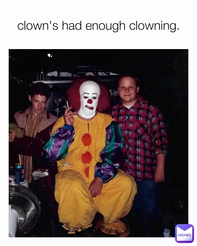 clown's had enough clowning.