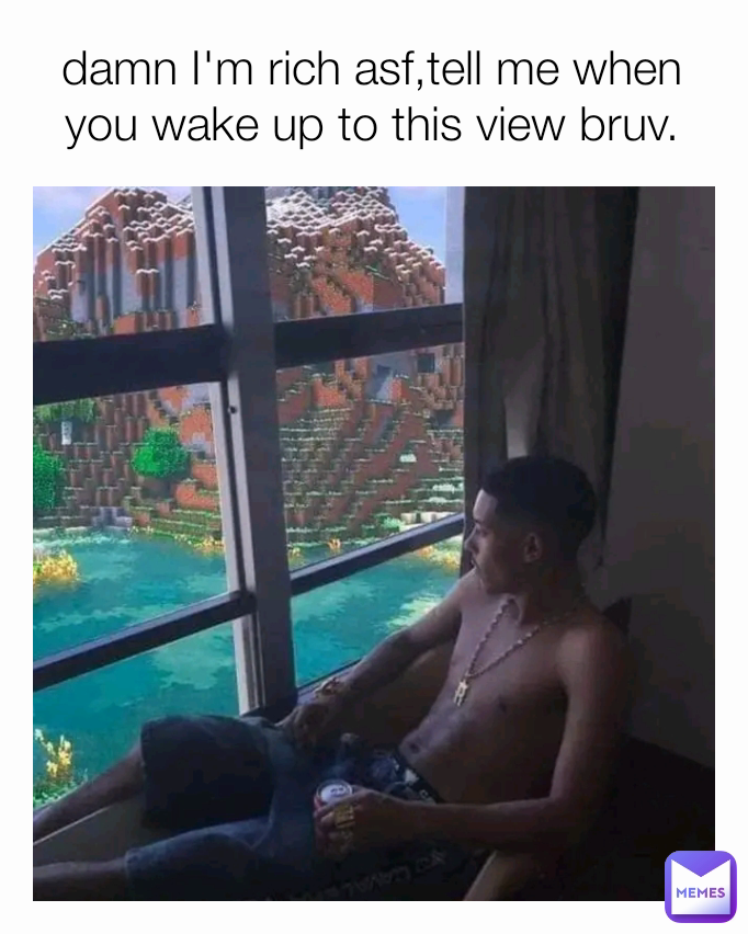 damn I'm rich asf,tell me when you wake up to this view bruv.