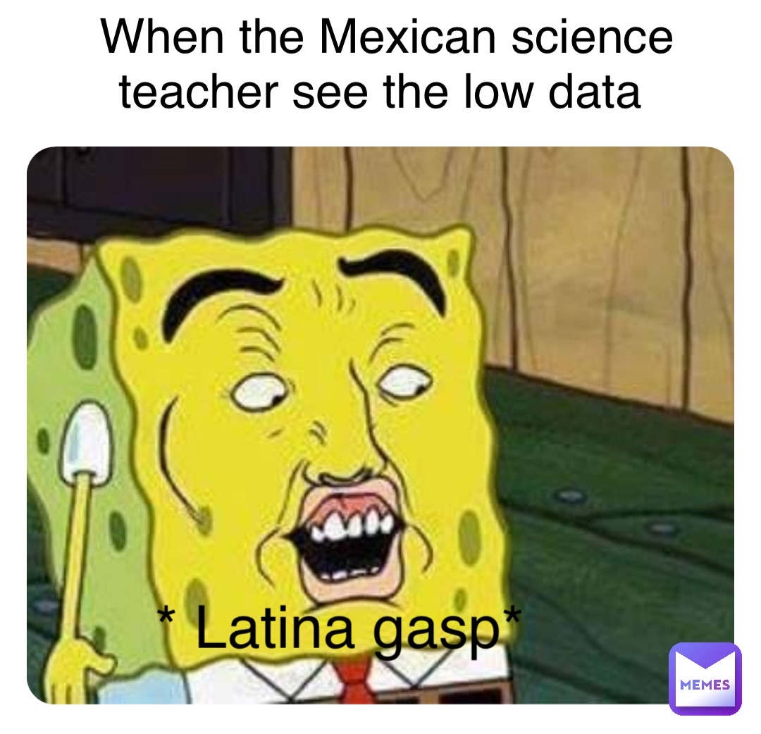 When the Mexican science teacher see the low data * Latina gasp*