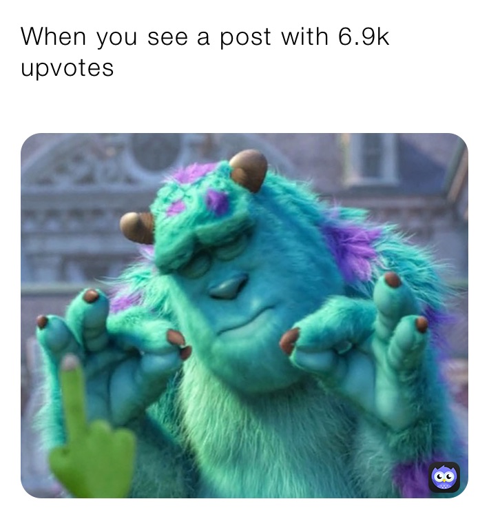 When you see a post with 6.9k upvotes 
